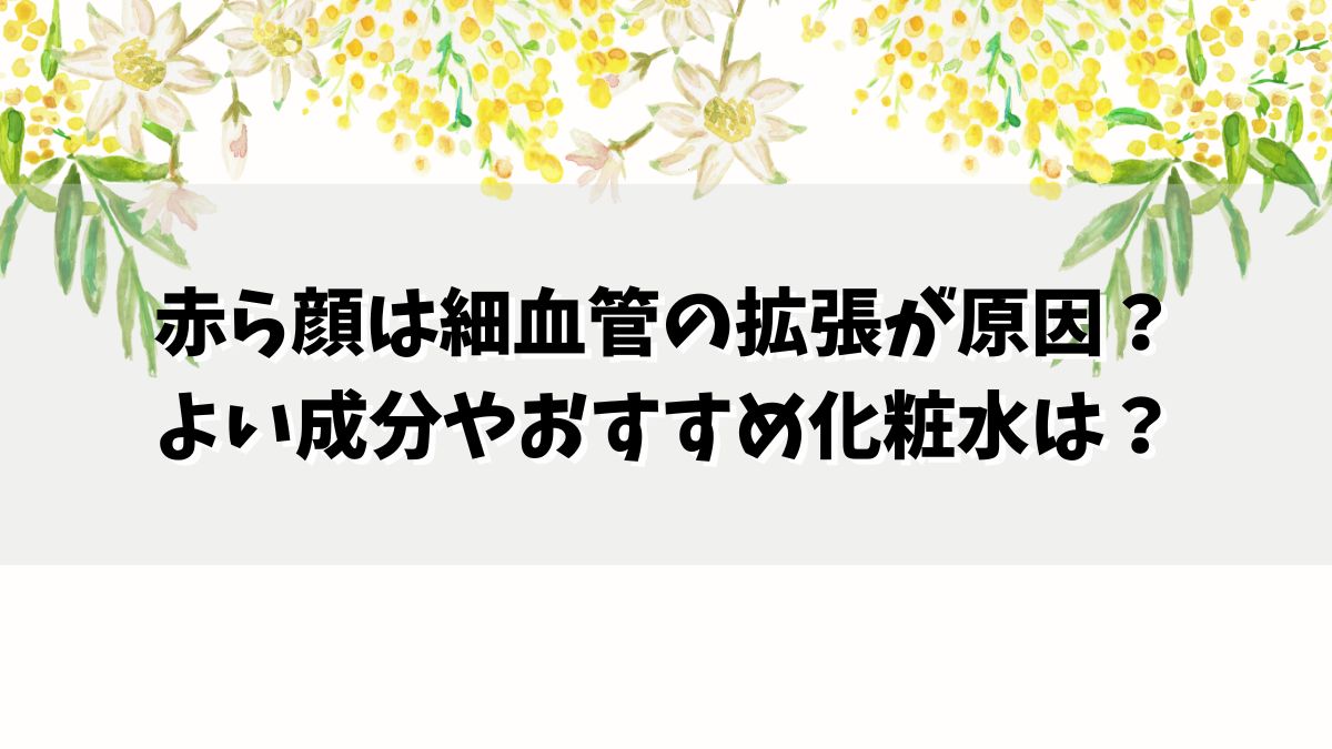 赤ら顔は細血管の拡張が原因？よい成分やおすすめ化粧水は？