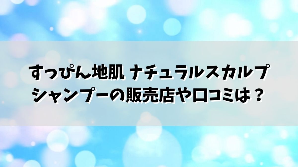 すっぴん地肌 ナチュラルスカルプシャンプーの販売店や口コミは？