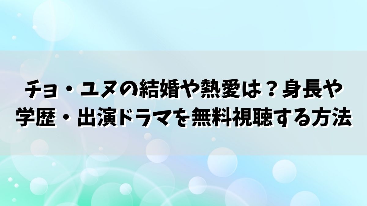チョ・ユヌの結婚や熱愛は？身長や学歴・出演ドラマを無料視聴する方法
