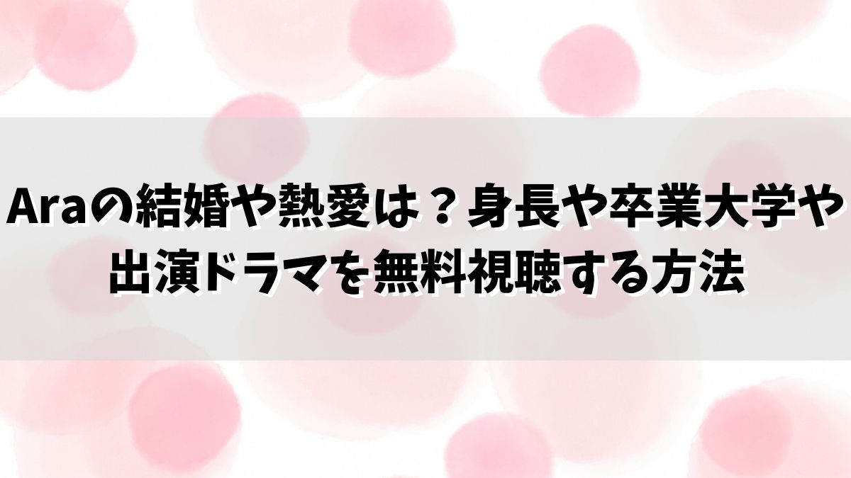 Araの結婚や熱愛は？身長や卒業大学や出演ドラマを無料視聴する方法