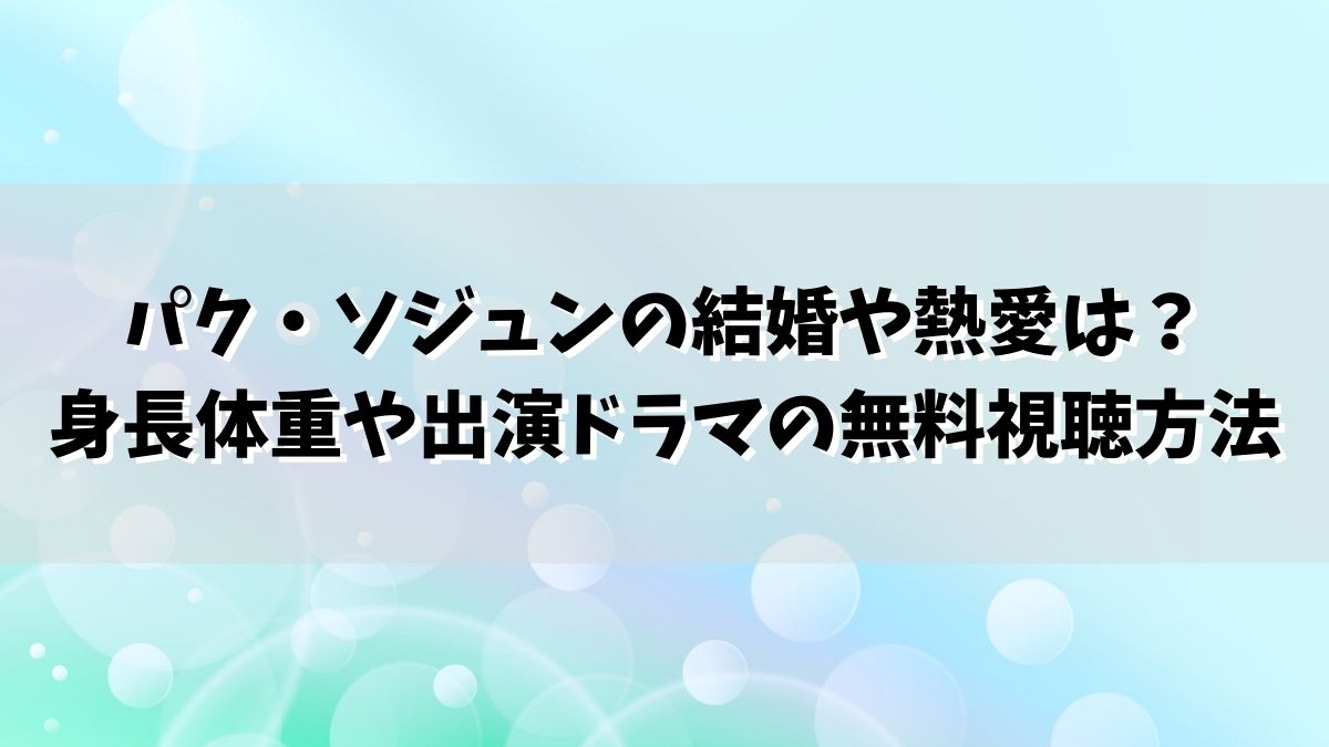 パク・ソジュンの結婚や熱愛は？ 身長体重や出演ドラマの無料視聴方法