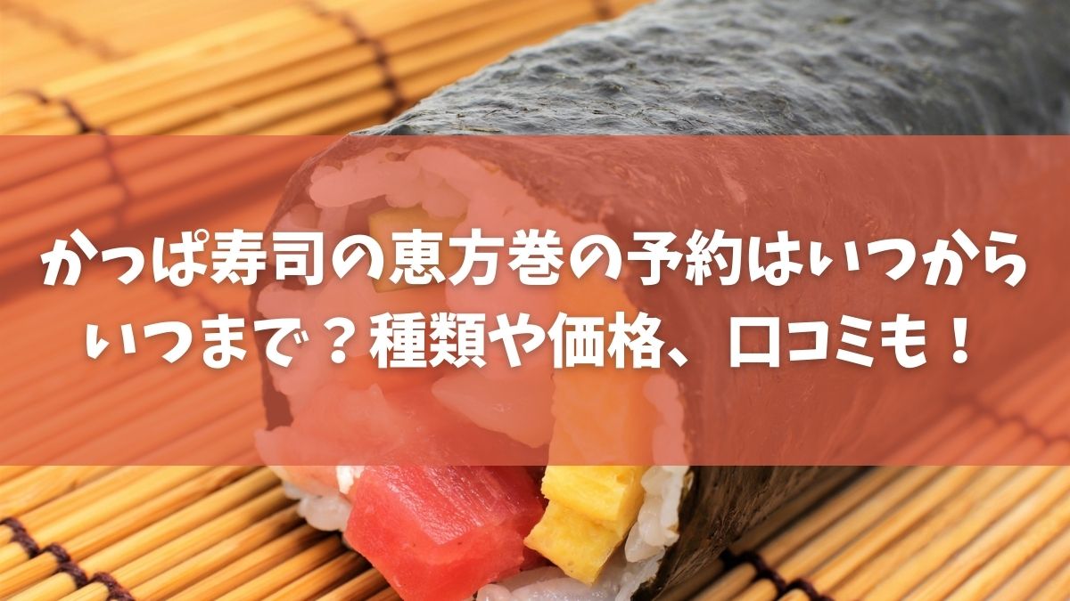 かっぱ寿司の恵方巻2022の予約はいつからいつまで？種類や価格、口コミも！