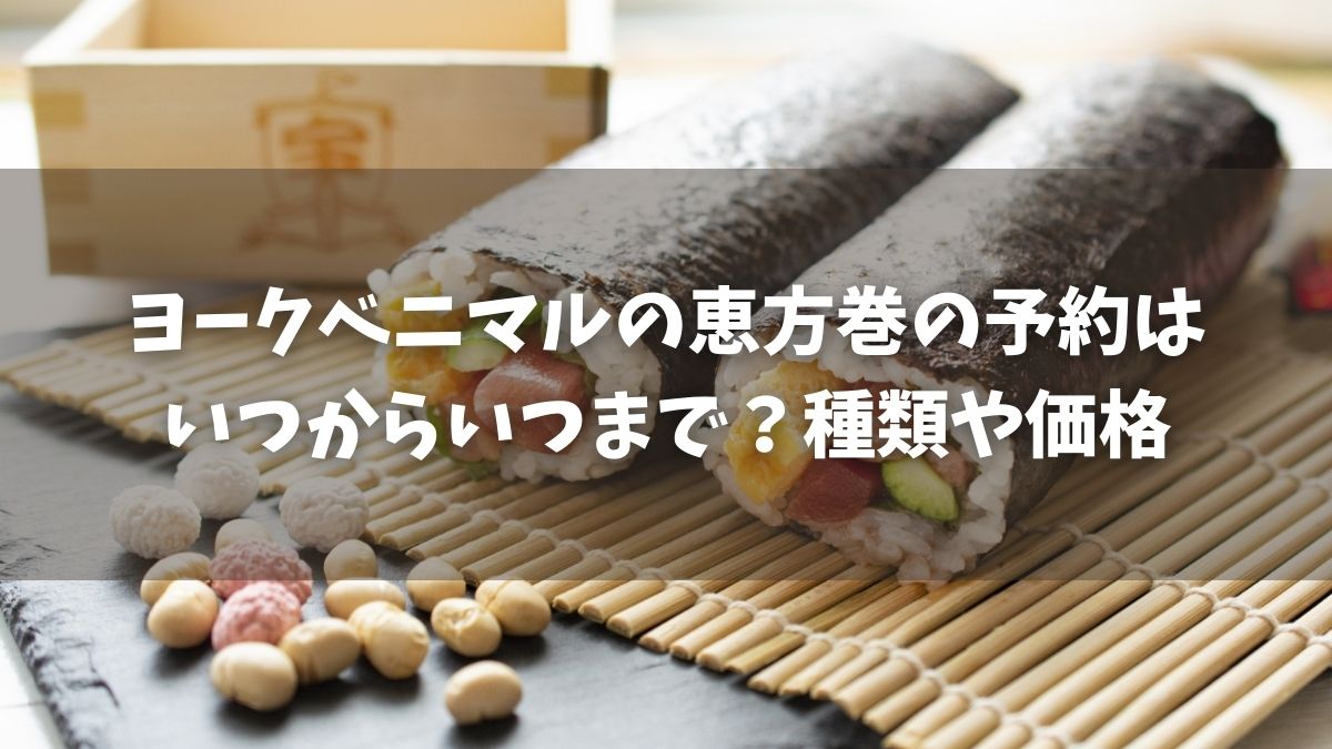 ヨークベニマルの恵方巻2022の予約はいつからいつまで？種類や価格と口コミまとめ