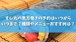 すし丸の恵方巻き2022の予約はいつからいつまで？種類やメニューおすすめは？
