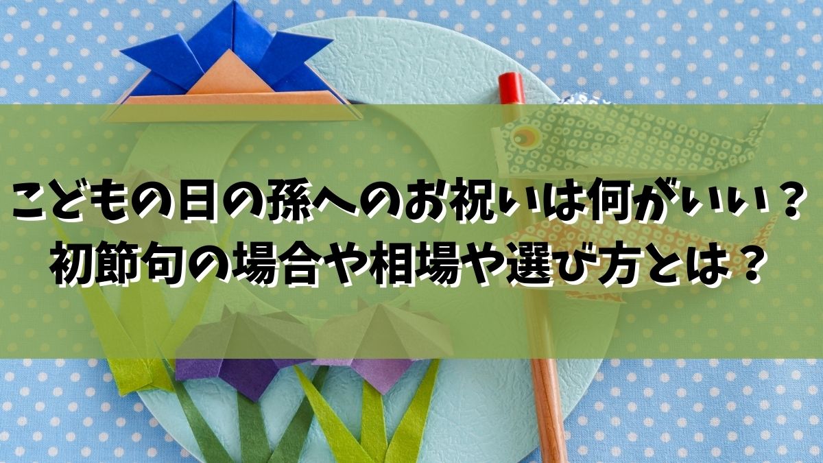 こどもの日の孫へのお祝いは何がいい？初節句の場合や相場や選び方とは？
