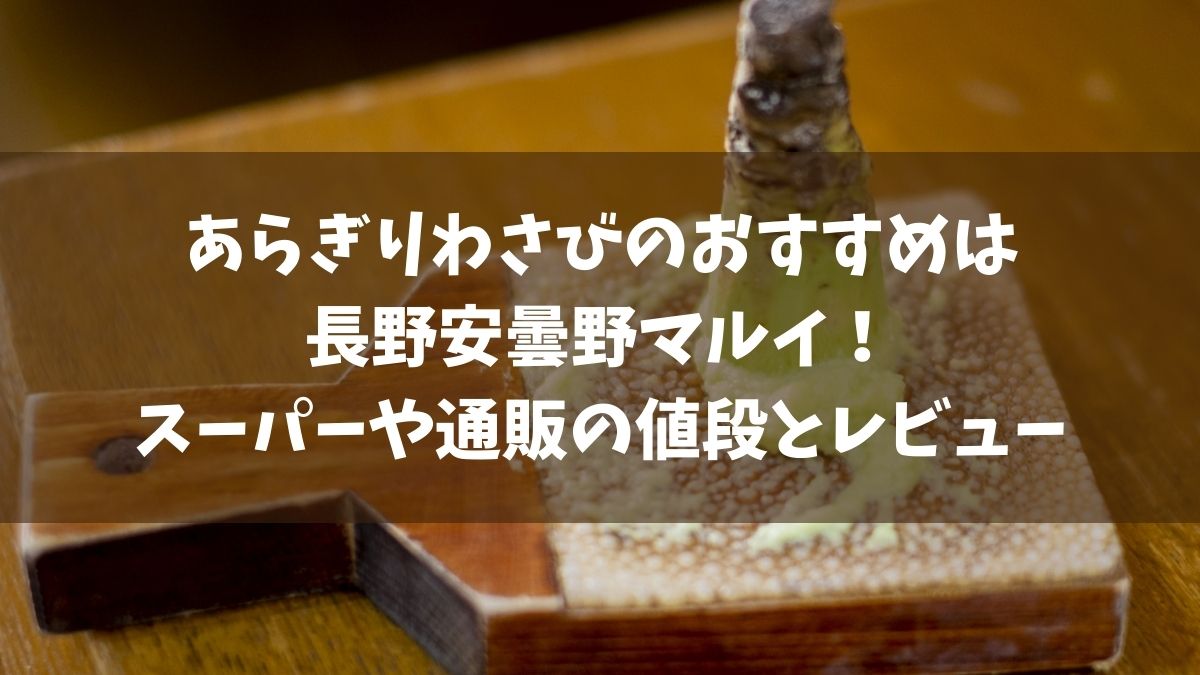 あらぎりわさびのおすすめは長野安曇野マルイ！スーパーや通販の値段とレビュー