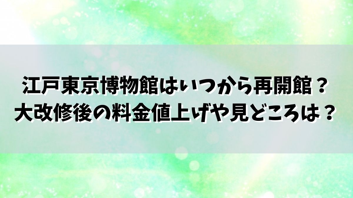 江戸東京博物館はいつから再開館？大改修後の料金値上げや見どころは？