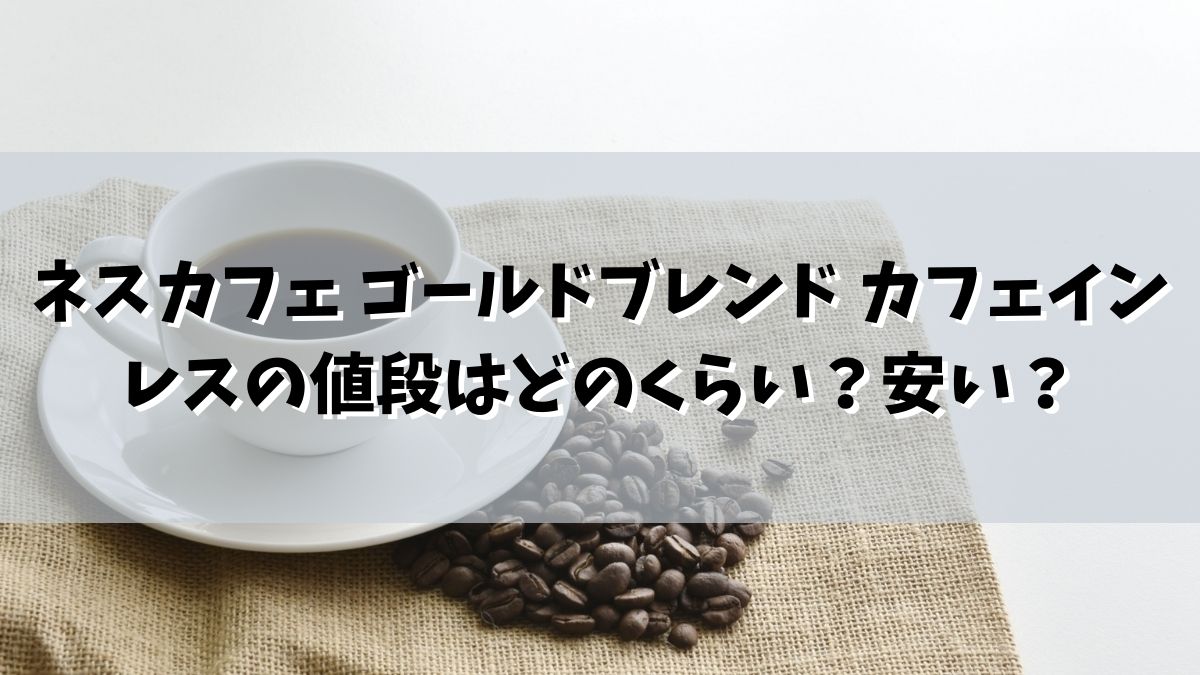 ネスカフェ ゴールドブレンド カフェインレスの値段はどのくらい？安い？