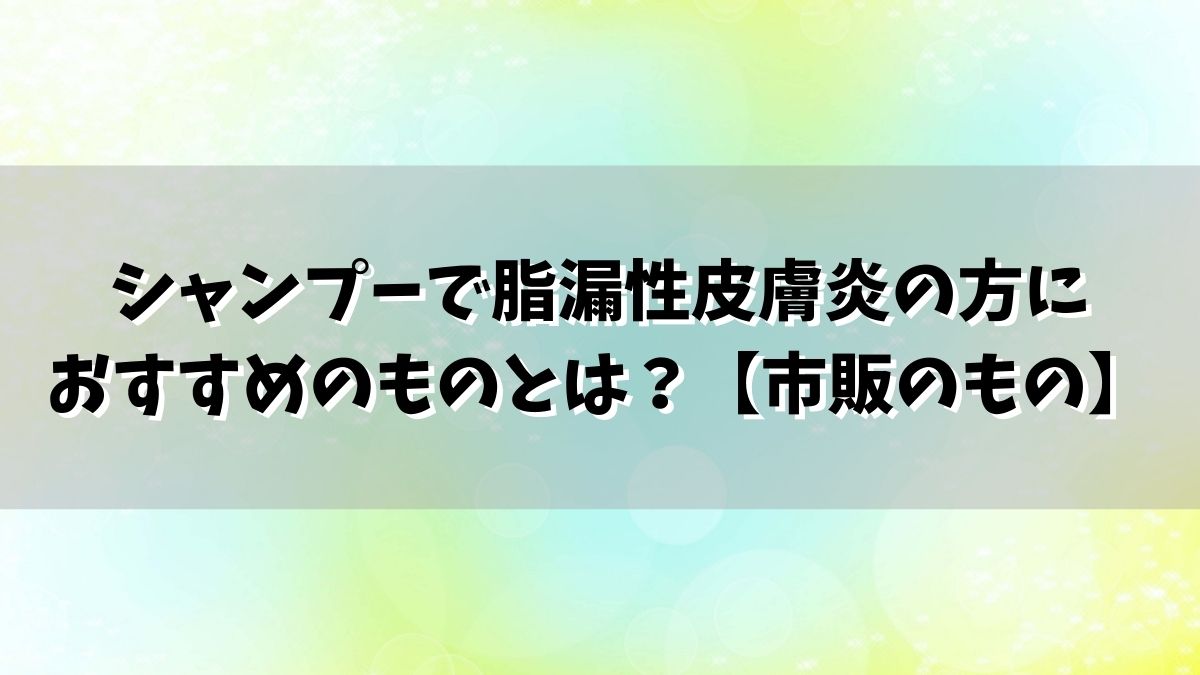 シャンプーで脂漏性皮膚炎の方におすすめのものとは？【市販のもの】