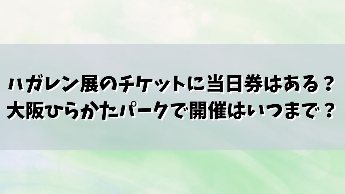 ハガレン展のチケットに当日券はある？大阪ひらかたパークで開催はいつまで？