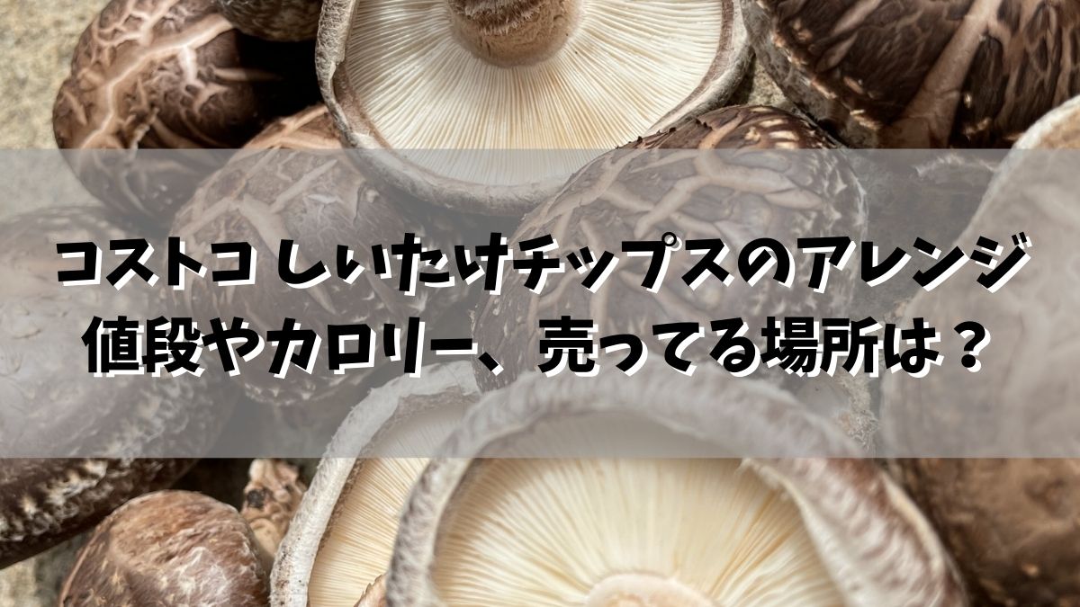 コストコ しいたけチップスのアレンジは？値段やカロリー、売ってる場所は？