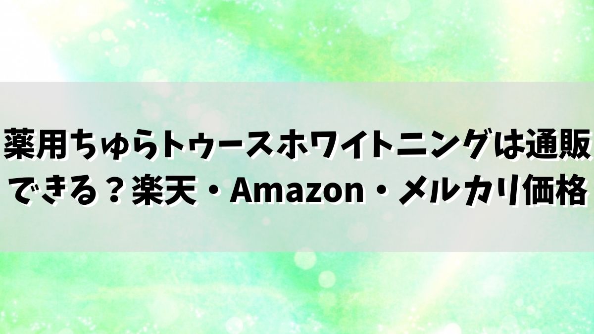 薬用ちゅらトゥースホワイトニングは通販できる？楽天・Amazon・メルカリ価格比較！