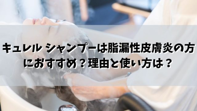 キュレル-シャンプーは脂漏性皮膚炎の方におすすめ？理由と使い方は？-640x360