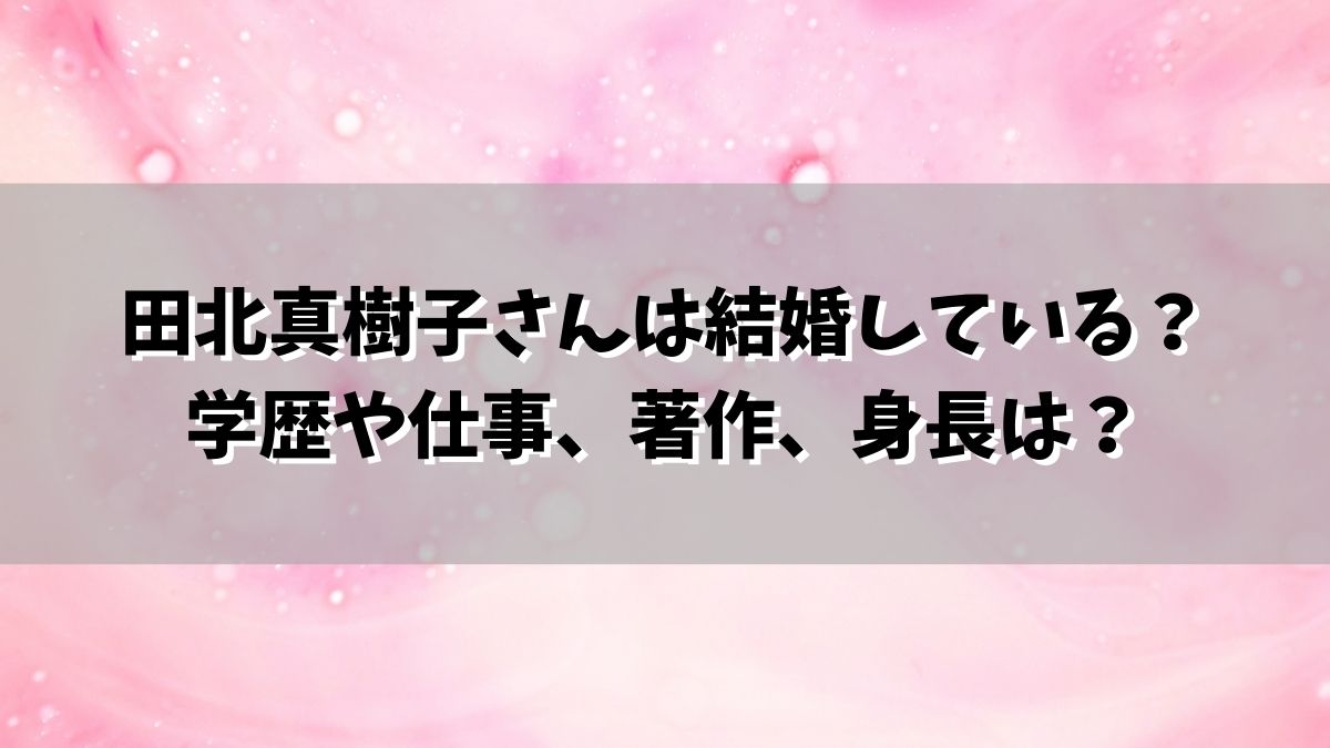 田北真樹子さんは結婚している？学歴や仕事、著作、身長は？