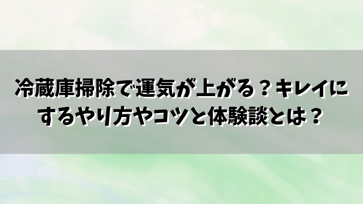 冷蔵庫掃除で運気が上がる？キレイにするやり方やコツと体験談とは？