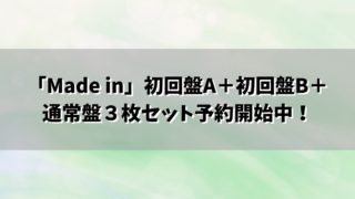 「Made in」初回盤A＋初回盤B＋通常盤３枚セット予約開始中！