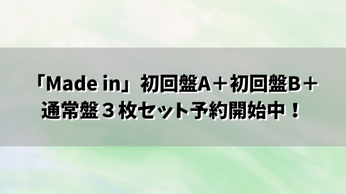 「Made in」初回盤A＋初回盤B＋通常盤３枚セット予約開始中！