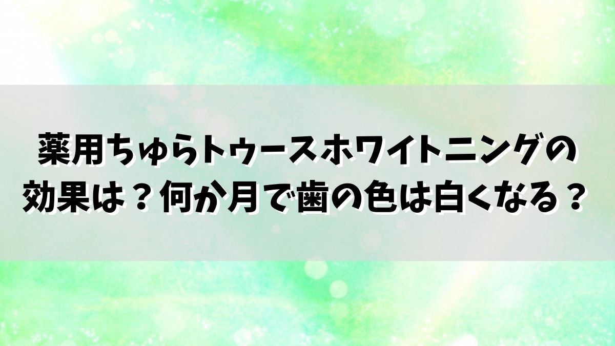 薬用ちゅらトゥースホワイトニングの効果は？何か月で歯の色は白くなる？