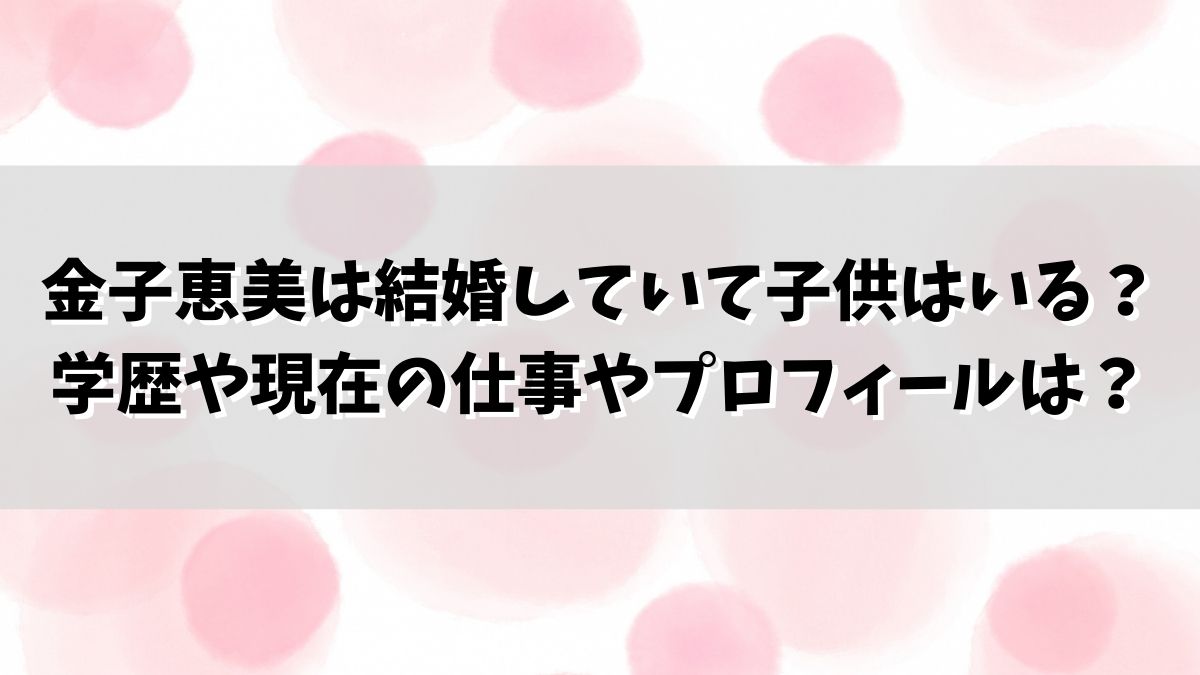 金子恵美は結婚していて子供はいる？学歴や現在の仕事やプロフィールは？