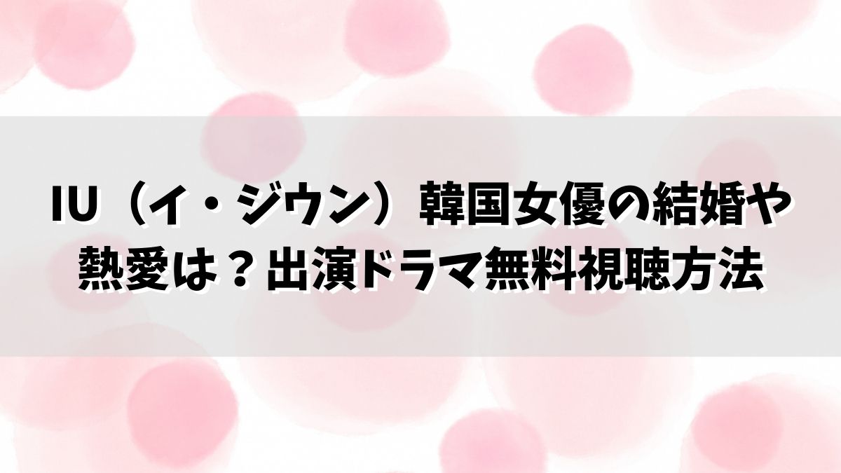 IU（イ・ジウン）韓国女優の結婚や熱愛は？出演ドラマ無料視聴方法