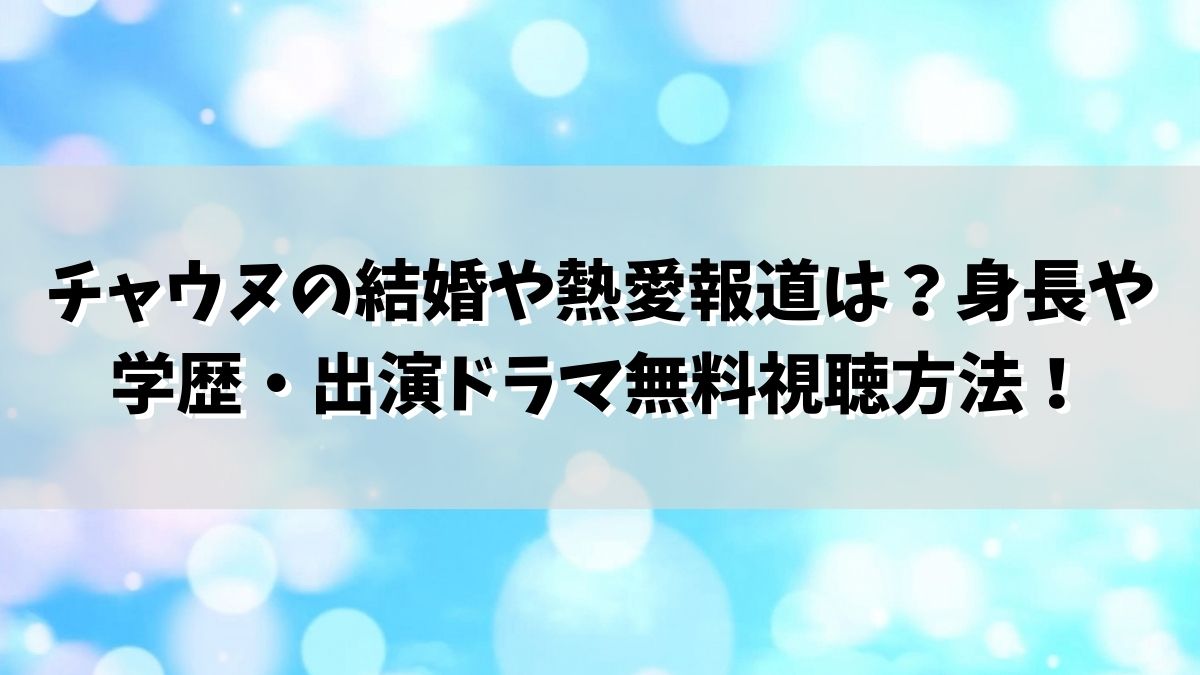 チャウヌの結婚や熱愛報道は？身長や学歴・出演ドラマ無料視聴方法！