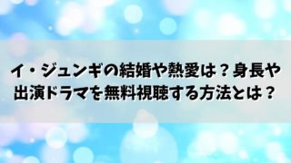 イ・ジュンギの結婚や熱愛は？身長や出演ドラマを無料視聴する方法とは？