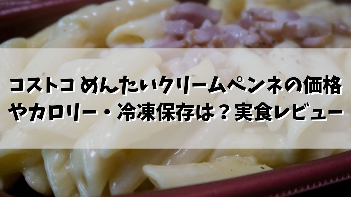 コストコ めんたいクリームペンネの価格やカロリー・冷凍保存は？実食レビュー付！