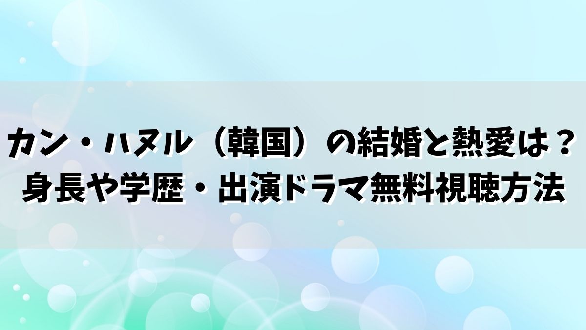カン・ハヌル（韓国）の結婚と熱愛は？身長や学歴・出演ドラマ無料視聴方法