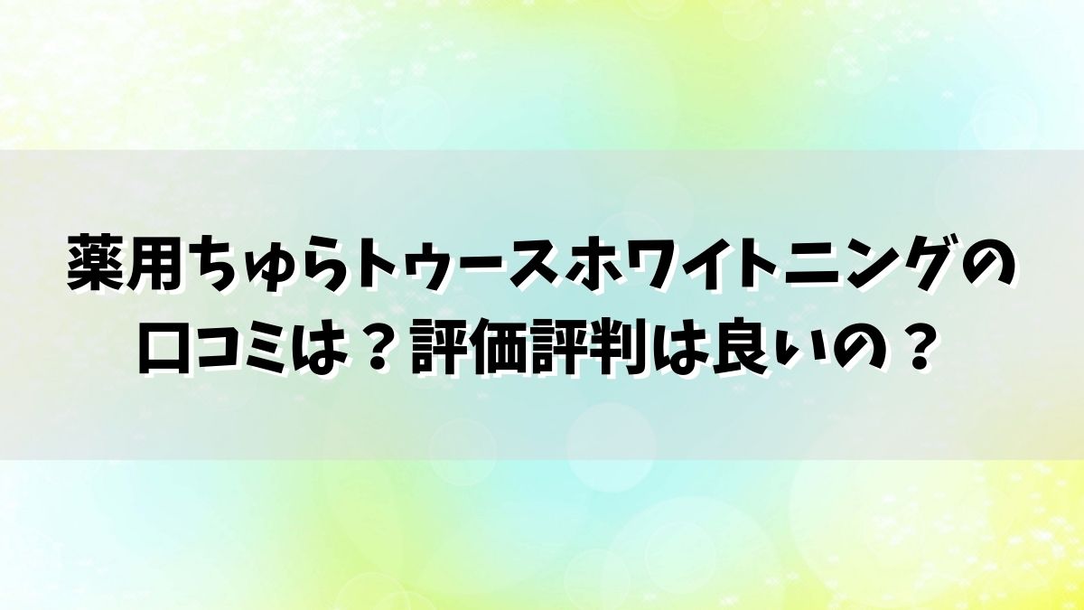 薬用ちゅらトゥースホワイトニングの口コミは？評価評判は良いの？