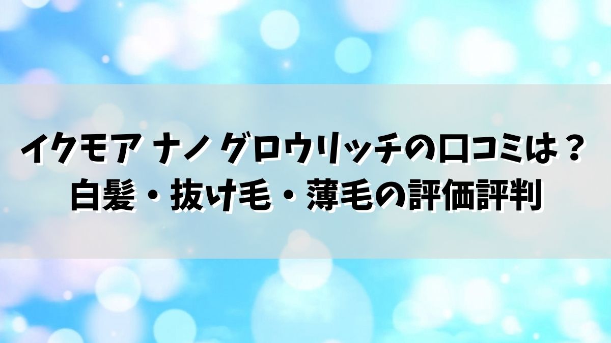 イクモア ナノ グロウリッチの口コミは？白髪・抜け毛・薄毛の評価評判