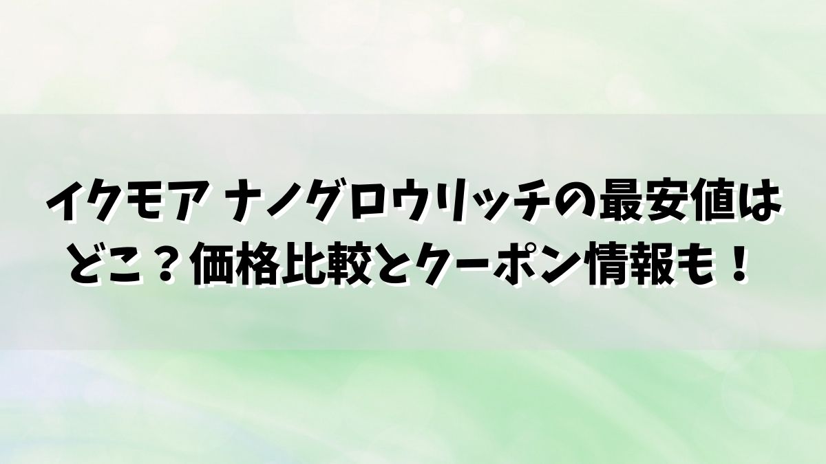 イクモア ナノグロウリッチの最安値はどこ？価格比較とクーポン情報も！