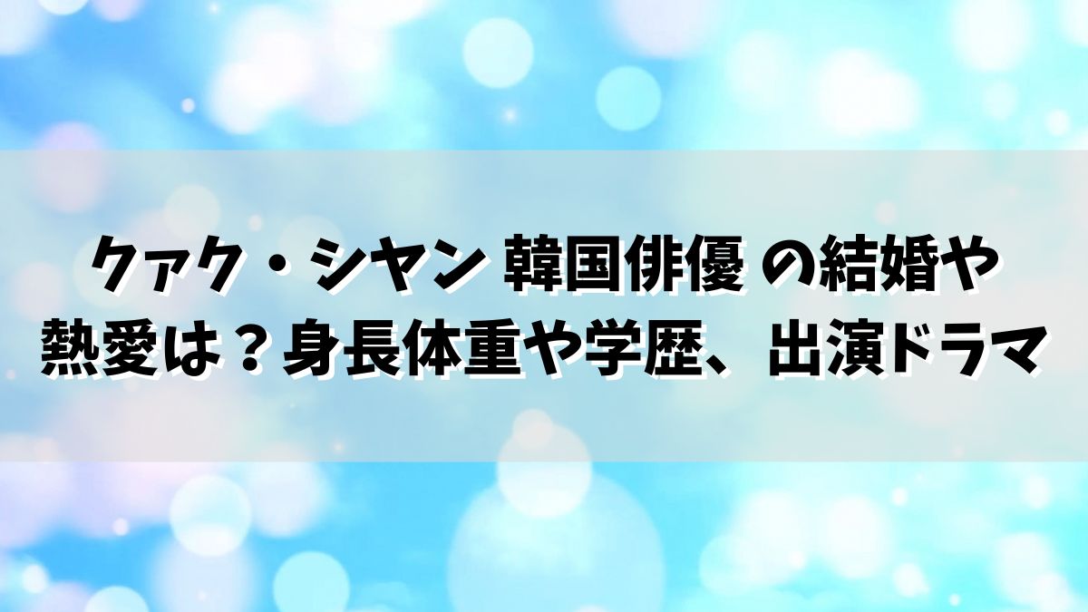 クァク・シヤン 韓国俳優 の結婚や熱愛は？身長体重や学歴、出演ドラマは？