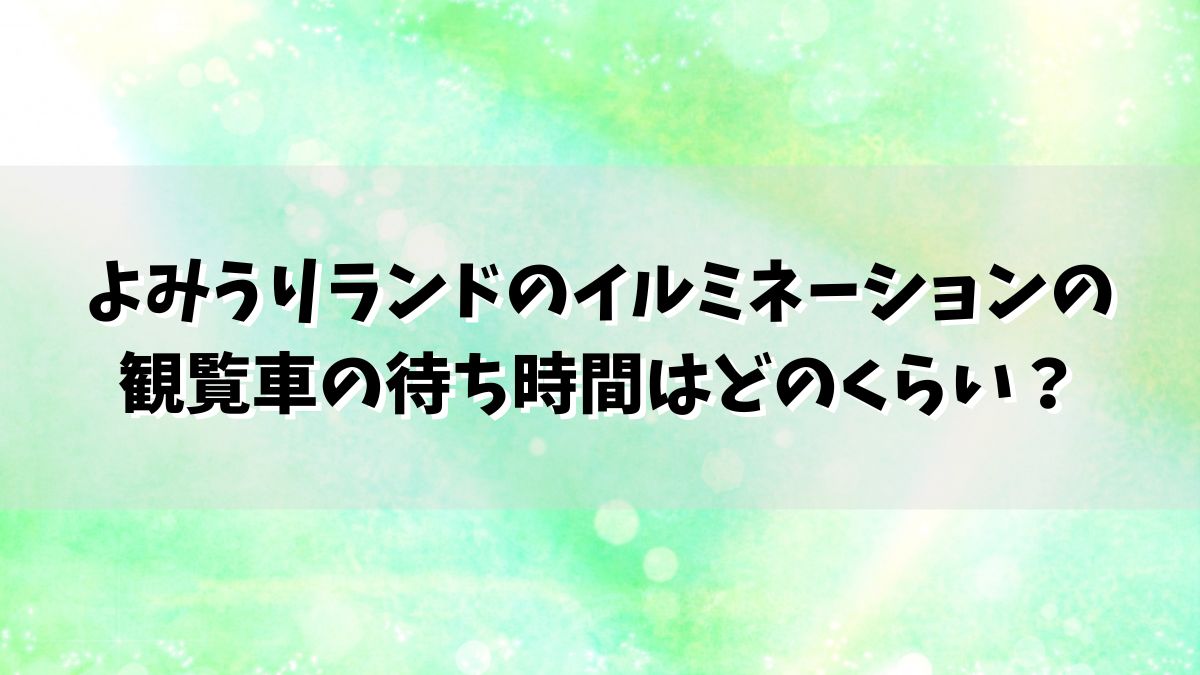 よみうりランドのイルミネーションの観覧車の待ち時間はどのくらい？