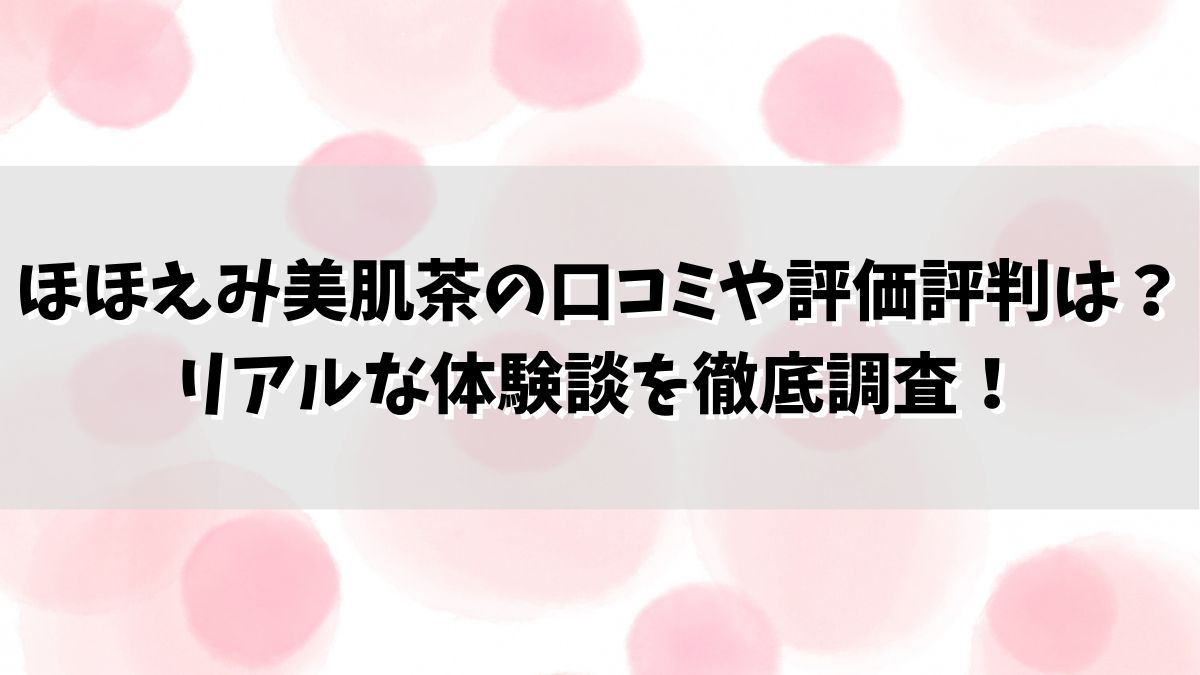 ほほえみ美肌茶の口コミや評価評判は？リアルな体験談を徹底調査！