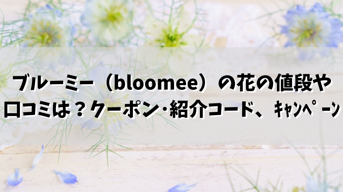 ブルーミー（bloomee）の花の値段や口コミは？クーポンや紹介コード、キャンペーンは？