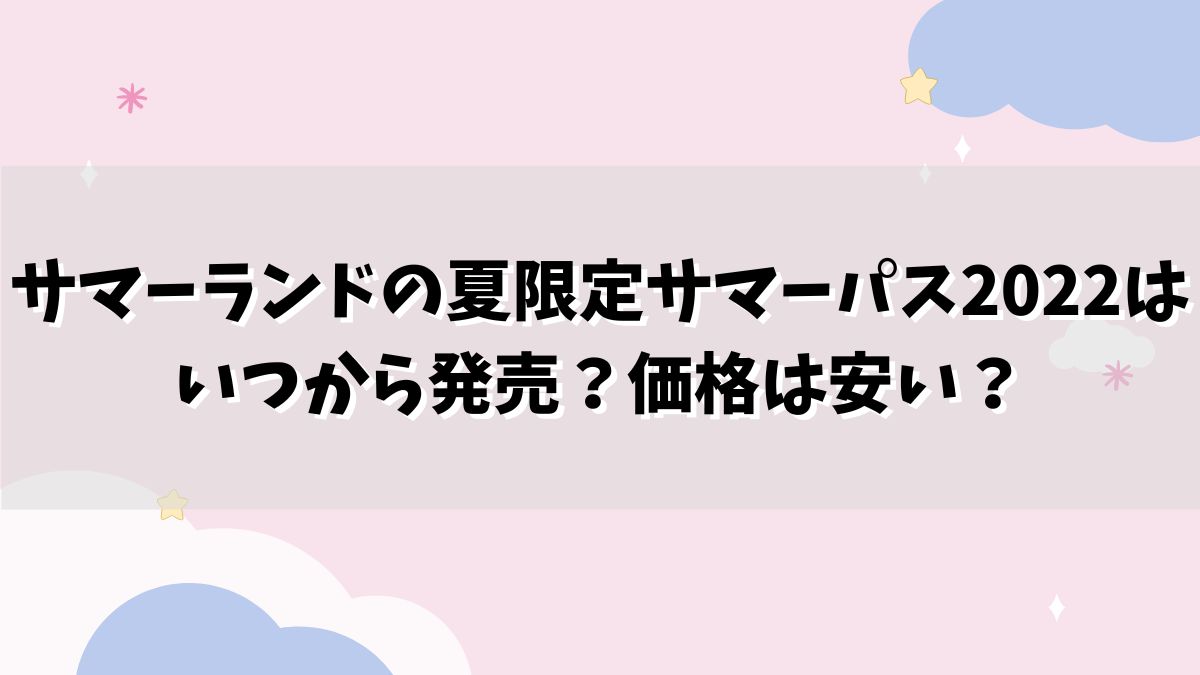 サマーランドの夏限定サマーパス2022はいつから発売？価格は安い？