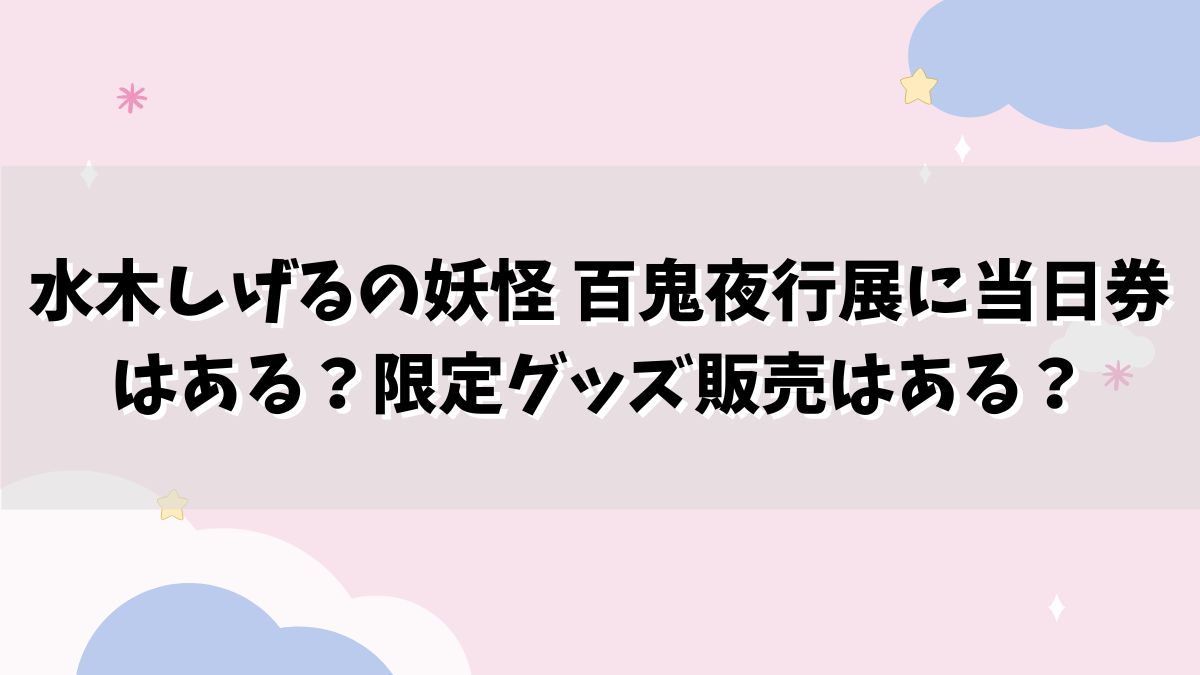 水木しげるの妖怪 百鬼夜行展に当日券はある？限定グッズ販売はある？