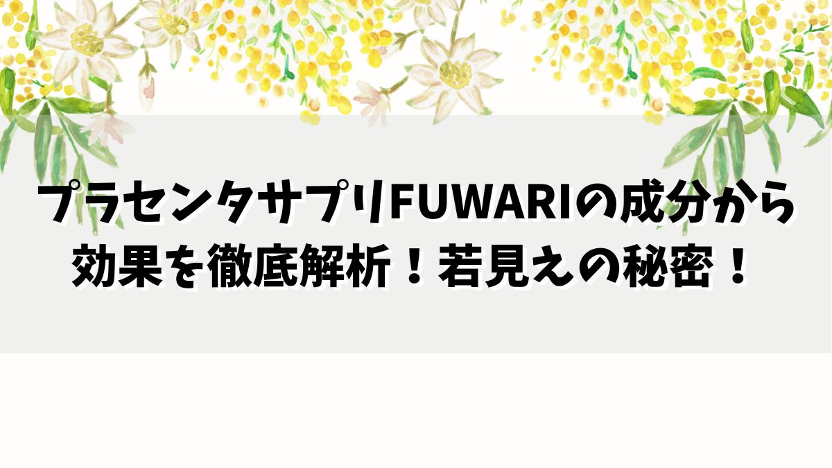 プラセンタサプリFUWARIの成分から効果を徹底解析！若見えの秘密！