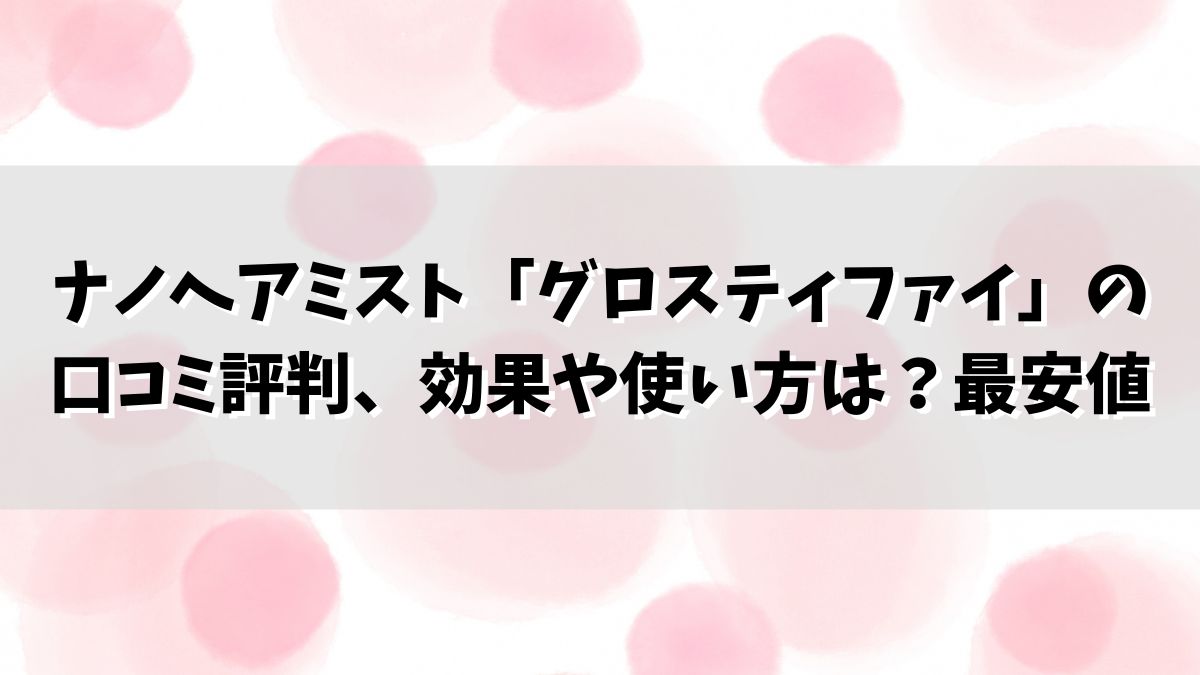 ナノヘアミスト「グロスティファイ」の口コミ評判、効果や使い方は？最安値購入は？