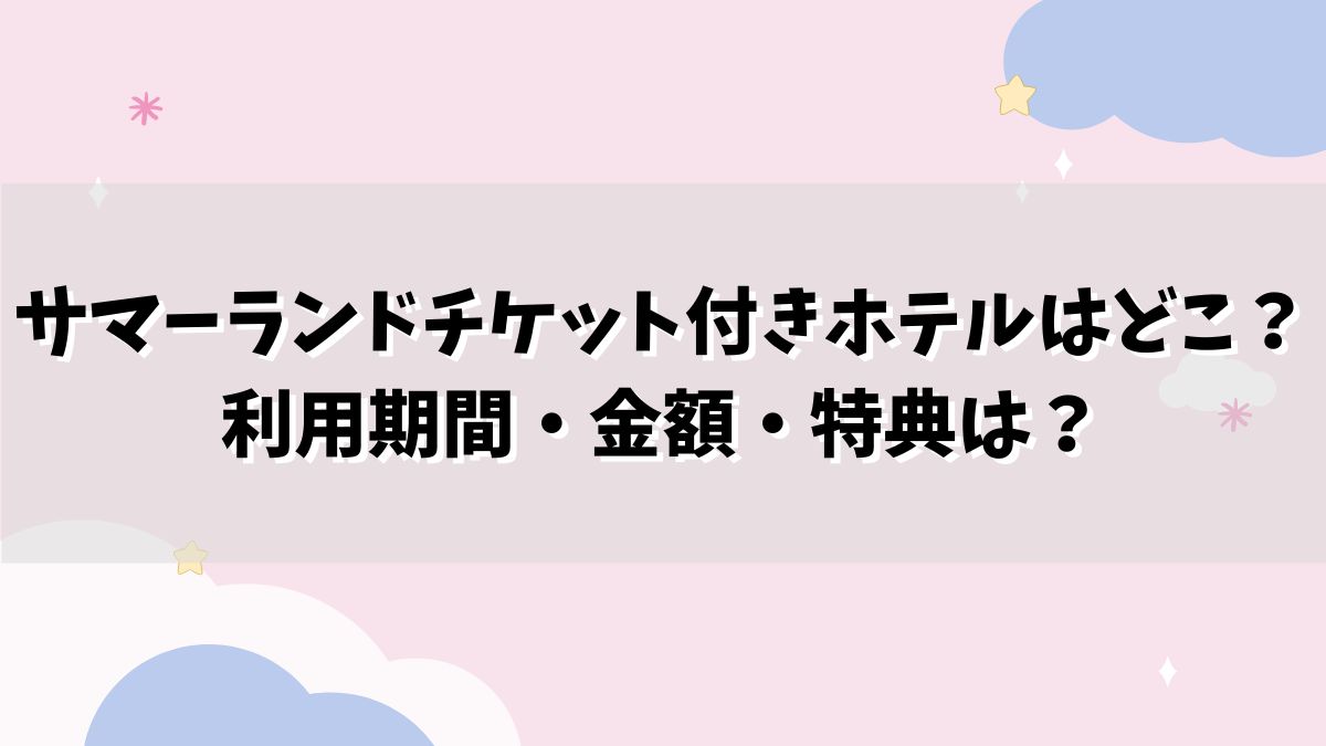 サマーランドチケット付きホテルはどこ？利用期間・金額・特典は？