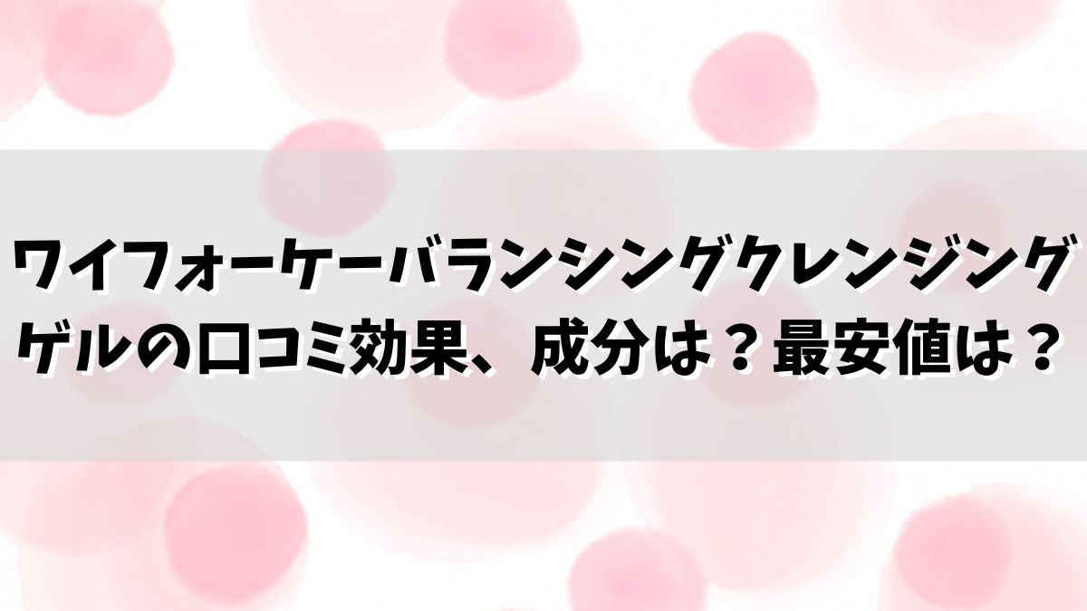 ワイフォーケーバランシングクレンジングゲルの口コミ効果、成分は？最安値は？