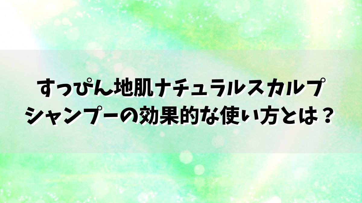 すっぴん地肌ナチュラルスカルプシャンプーの効果的な使い方とは？使う量や使う頻度は？