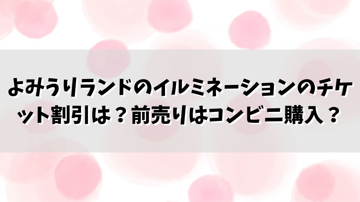 よみうりランドのイルミネーションのチケット割引は？前売りはコンビニで購入できる？