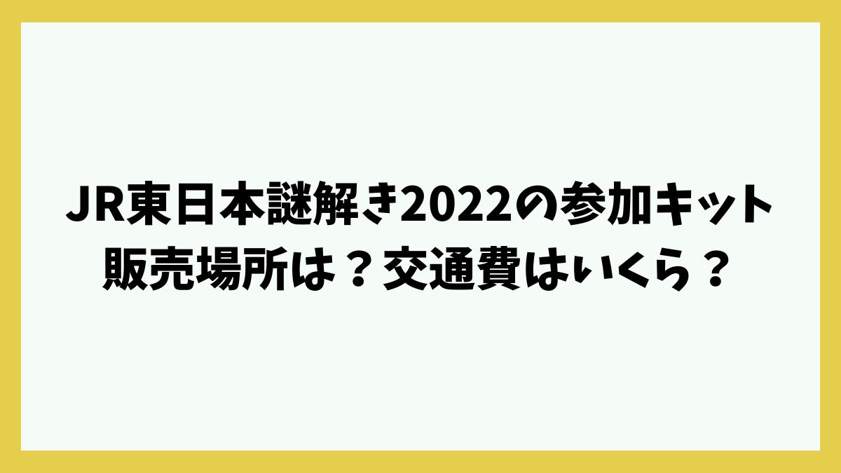 JR東日本謎解き2022の参加キット販売場所は？交通費はいくら？