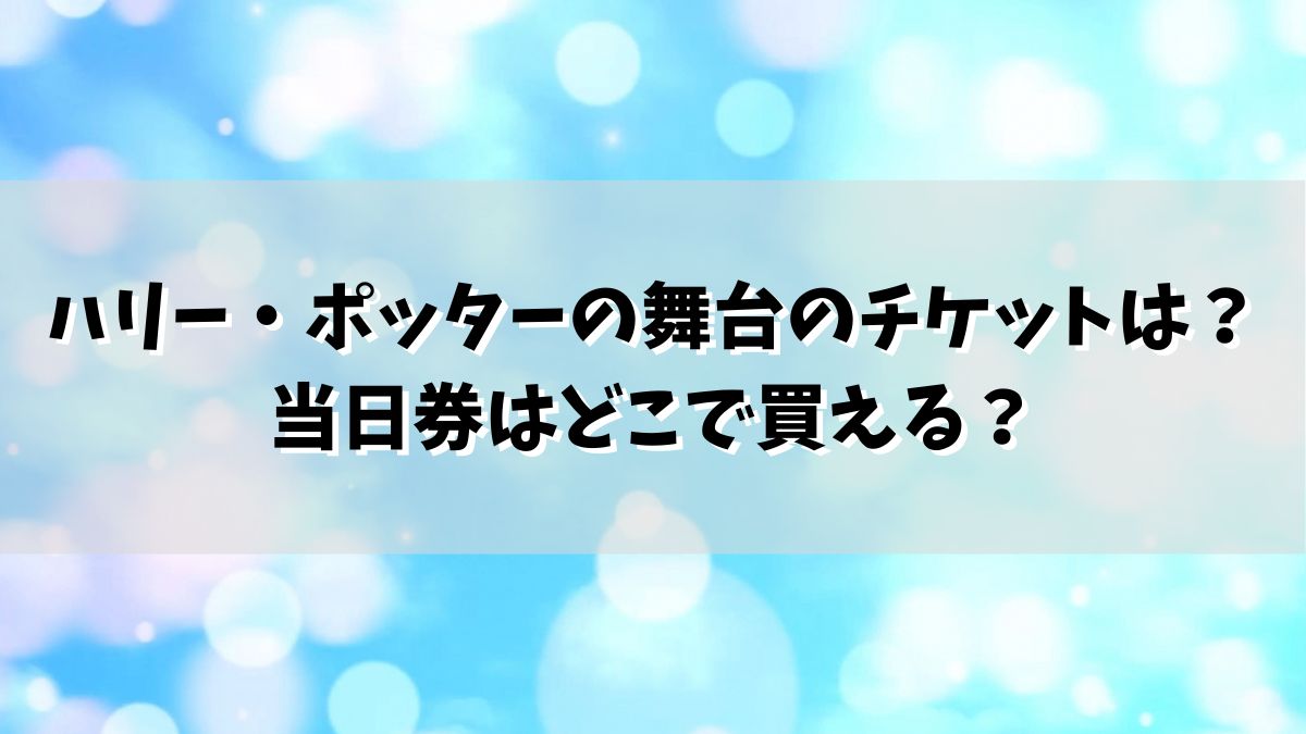 ハリー・ポッターの舞台のチケットは？当日券はどこで買える？