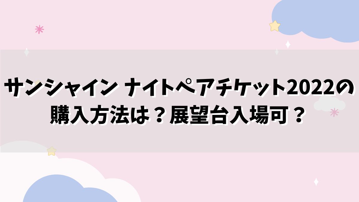 サンシャイン ナイトペアチケット2022の購入方法は？展望台入場可？