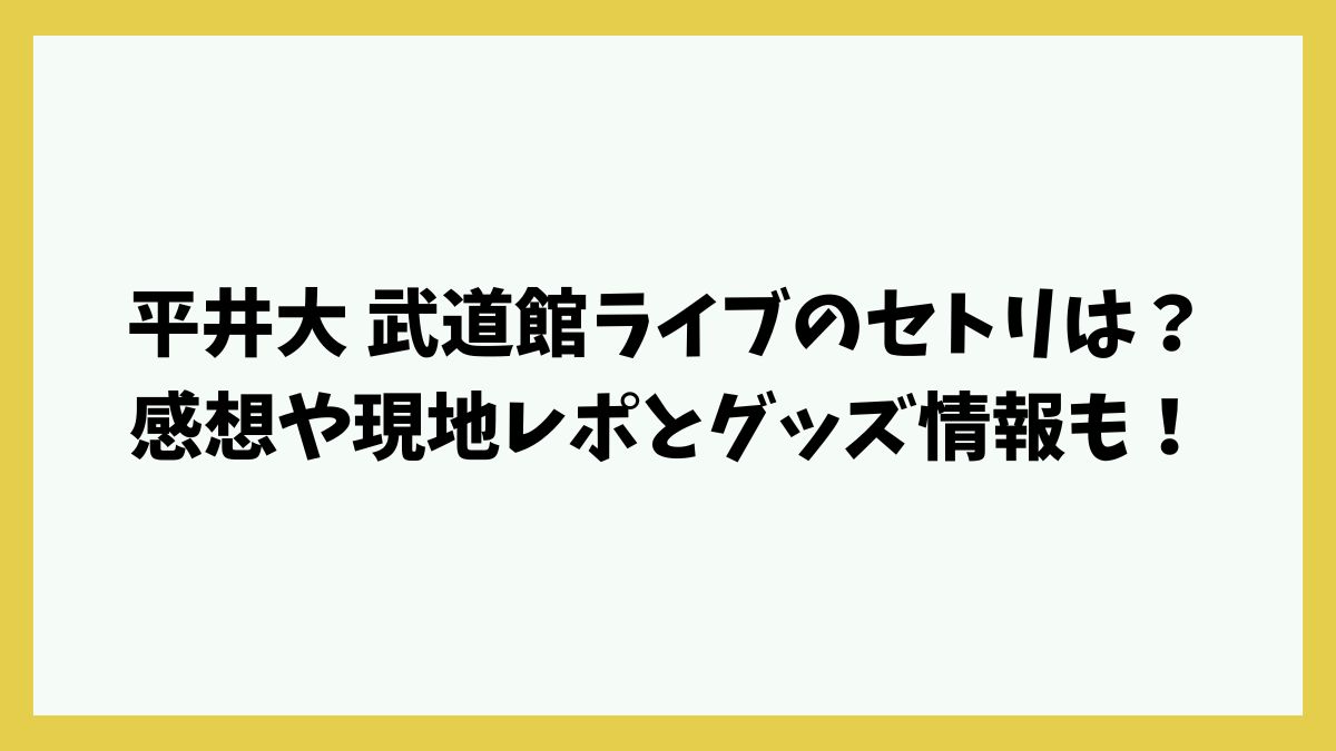 平井大 武道館ライブのセトリは？口コミや現地レポとグッズ情報も！