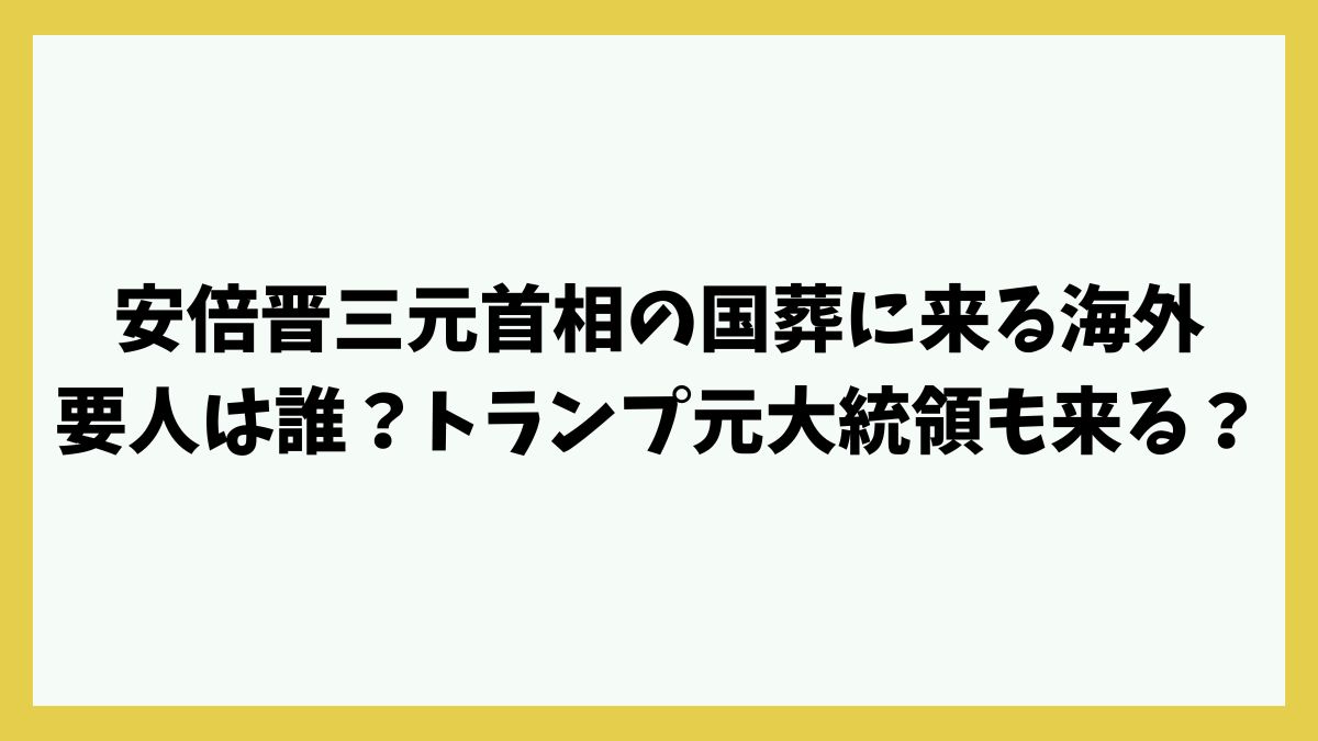 安倍晋三元首相の国葬に来日する海外要人は誰？トランプ元大統領も来る？