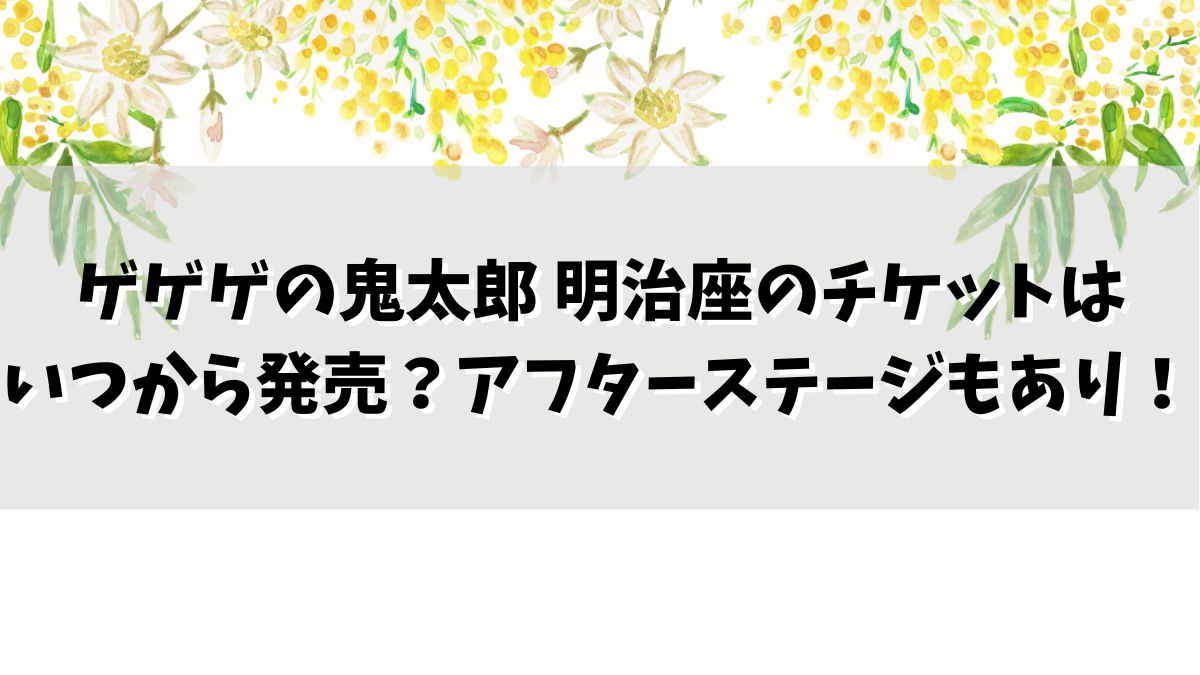 ゲゲゲの鬼太郎 明治座のチケットはいつから発売？アフターステージもあり！