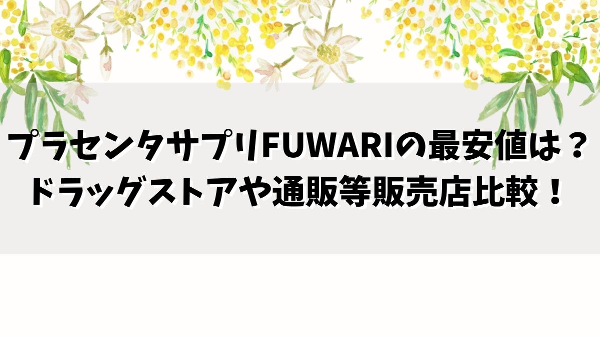 プラセンタサプリFUWARIの最安値はどこ？ドラッグストアや通販など販売店比較！
